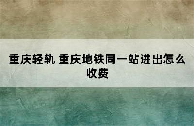 重庆轻轨 重庆地铁同一站进出怎么收费